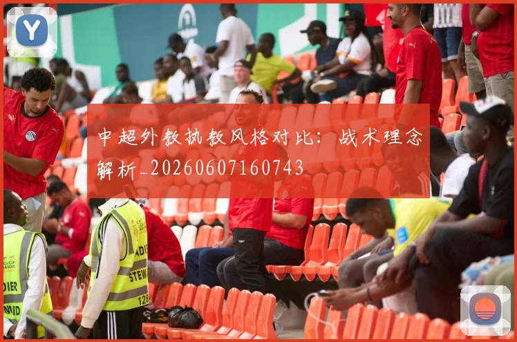 中超外教执教风格对比:战术理念解析_20260607160743