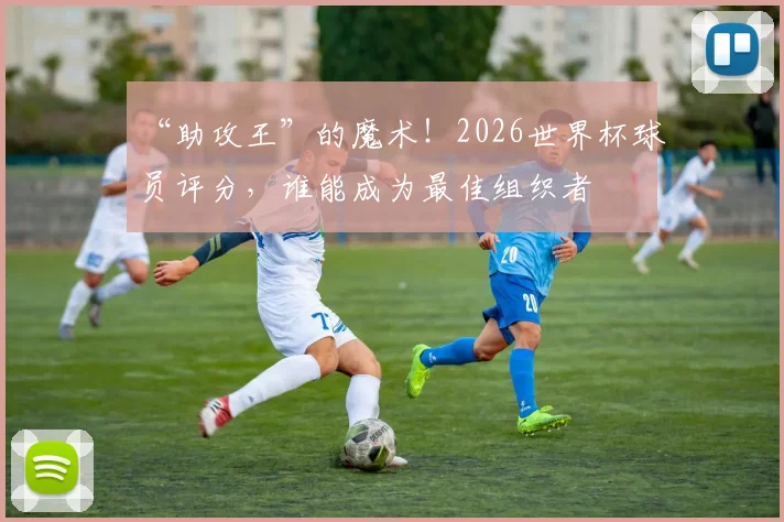 “助攻王”的魔术!2026世界杯球员评分,谁能成为最佳组织者