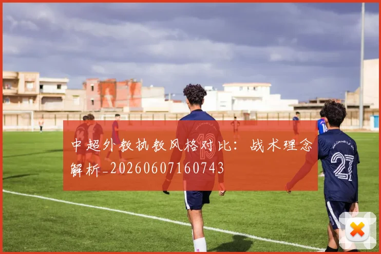 中超外教执教风格对比:战术理念解析_20260607160743