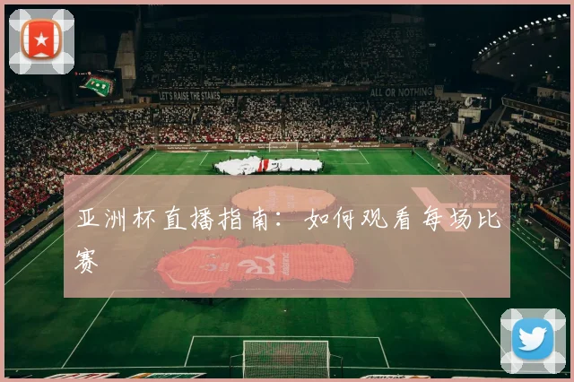 亚洲杯直播指南：如何观看每场比赛