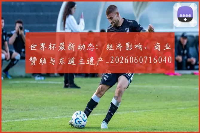 世界杯最新动态：经济影响、商业赞助与东道主遗产_20260607160403