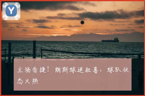主场告捷!朗斯球迷狂喜,球队状态火热