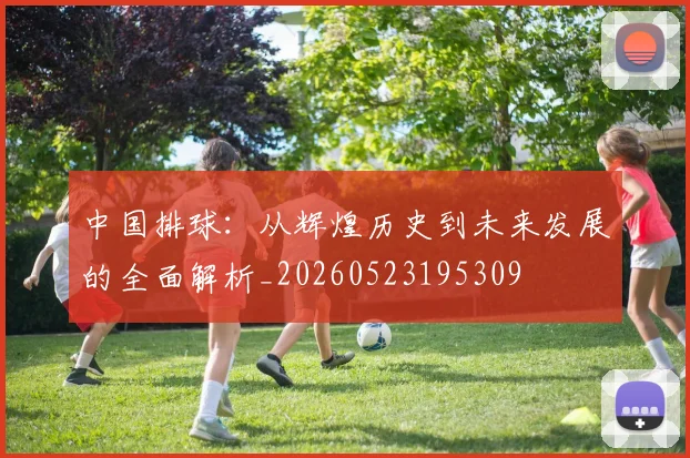 中国排球：从辉煌历史到未来发展的全面解析_20260523195309