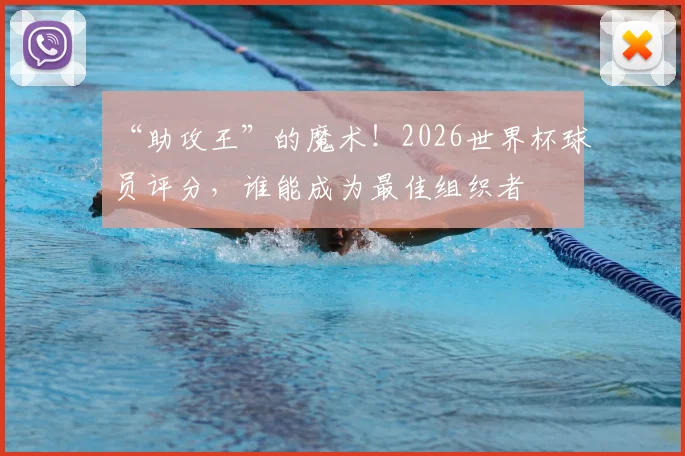 “助攻王”的魔术!2026世界杯球员评分,谁能成为最佳组织者